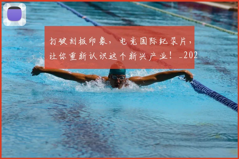 打破刻板印象，电竞国际纪录片，让你重新认识这个新兴产业！_20260707014201
