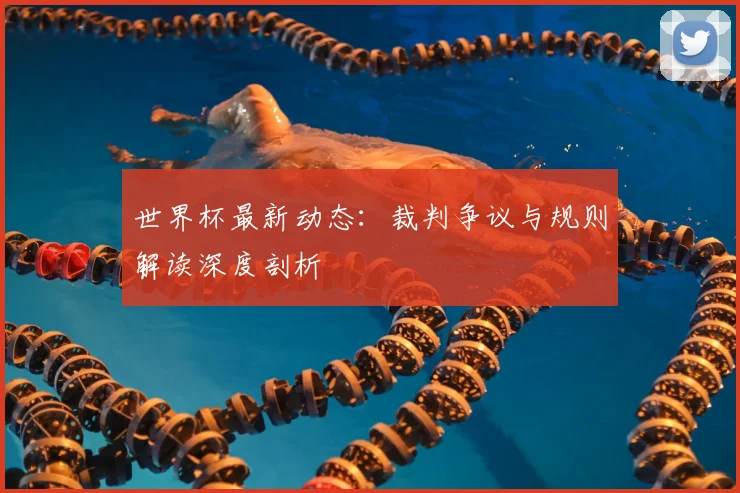 世界杯最新动态：裁判争议与规则解读深度剖析