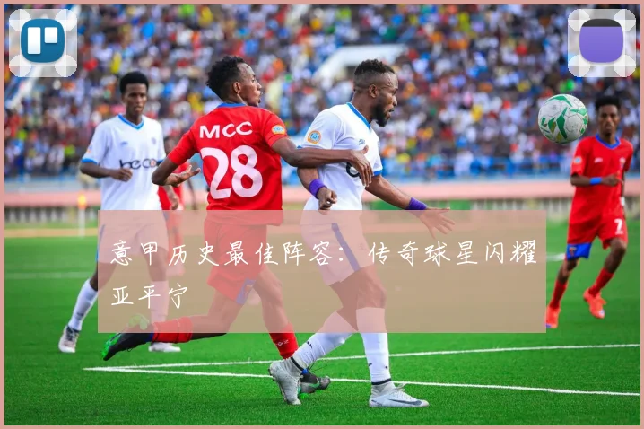 意甲历史最佳阵容:传奇球星闪耀亚平宁