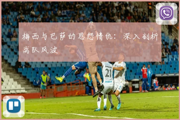 梅西与巴萨的恩怨情仇：深入剖析离队风波